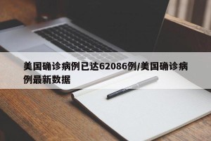 美国确诊病例已达62086例/美国确诊病例最新数据