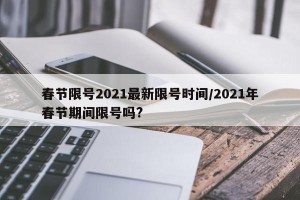 春节限号2021最新限号时间/2021年春节期间限号吗?