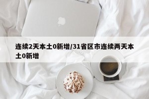 连续2天本土0新增/31省区市连续两天本土0新增