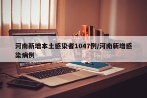 河南新增本土感染者1047例/河南新增感染病例