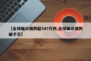 【全球确诊病例超547万例,全球确诊病例破千万】