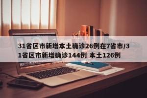 31省区市新增本土确诊26例在7省市/31省区市新增确诊144例 本土126例