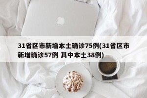 31省区市新增本土确诊75例(31省区市新增确诊57例 其中本土38例)