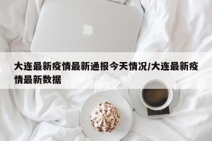 大连最新疫情最新通报今天情况/大连最新疫情最新数据