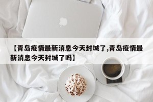 【青岛疫情最新消息今天封城了,青岛疫情最新消息今天封城了吗】