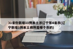 31省份新增11例本土涉辽宁等4省市(辽宁新增1例本土病例是哪个市的)