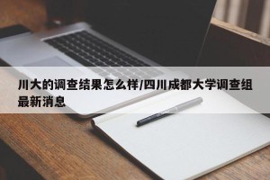川大的调查结果怎么样/四川成都大学调查组最新消息