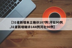 【31省新增本土确诊107例:河北90例,31省新增确诊144例河北90例】