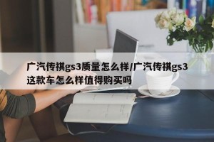 广汽传祺gs3质量怎么样/广汽传祺gs3这款车怎么样值得购买吗