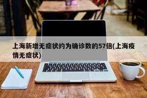上海新增无症状约为确诊数的57倍(上海疫情无症状)