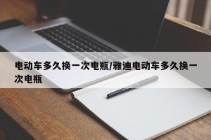 电动车多久换一次电瓶/雅迪电动车多久换一次电瓶