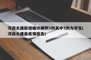 河南太康新增确诊病例5例其中3例为学生(河南太康县疫情报告)