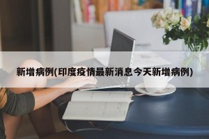 新增病例(印度疫情最新消息今天新增病例)