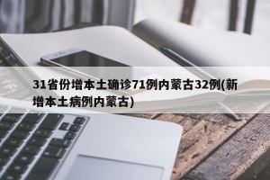 31省份增本土确诊71例内蒙古32例(新增本土病例内蒙古)