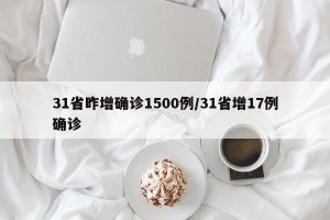 31省昨增确诊1500例/31省增17例确诊