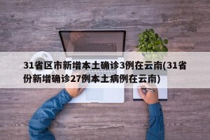 31省区市新增本土确诊3例在云南(31省份新增确诊27例本土病例在云南)
