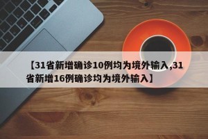 【31省新增确诊10例均为境外输入,31省新增16例确诊均为境外输入】