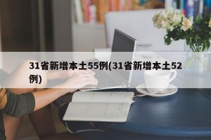 31省新增本土55例(31省新增本土52例)