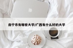 南宁市有哪些大学/广西有什么好的大学