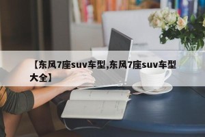 【东风7座suv车型,东风7座suv车型大全】
