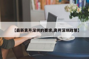 【最新离开深圳的要求,离开深圳政策】