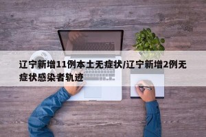 辽宁新增11例本土无症状/辽宁新增2例无症状感染者轨迹