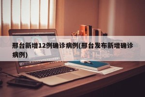 邢台新增12例确诊病例(邢台发布新增确诊病例)