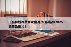 【福特锐界费用及图片,锐界l新款2025费用及图片】