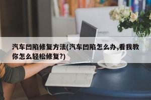 汽车凹陷修复方法(汽车凹陷怎么办,看我教你怎么轻松修复?)