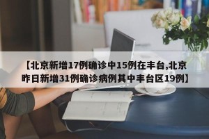 【北京新增17例确诊中15例在丰台,北京昨日新增31例确诊病例其中丰台区19例】