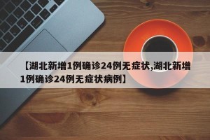 【湖北新增1例确诊24例无症状,湖北新增1例确诊24例无症状病例】