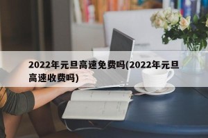 2022年元旦高速免费吗(2022年元旦高速收费吗)