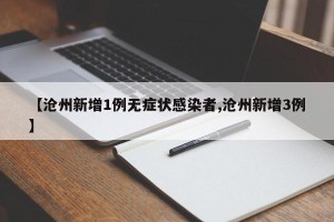 【沧州新增1例无症状感染者,沧州新增3例】