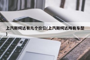 上汽斯柯达有几个价位(上汽斯柯达所有车型)
