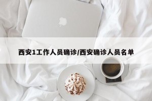 西安1工作人员确诊/西安确诊人员名单