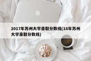 2017年苏州大学录取分数线(18年苏州大学录取分数线)