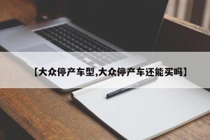 【大众停产车型,大众停产车还能买吗】