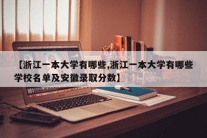 【浙江一本大学有哪些,浙江一本大学有哪些学校名单及安徽录取分数】