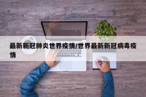 最新新冠肺炎世界疫情/世界最新新冠病毒疫情