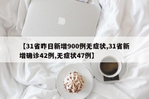 【31省昨日新增900例无症状,31省新增确诊42例,无症状47例】