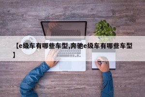 【e级车有哪些车型,奔驰e级车有哪些车型】