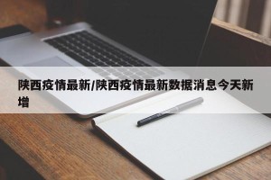 陕西疫情最新/陕西疫情最新数据消息今天新增
