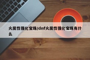 火属性强化宝珠/dnf火属性强化宝珠有什么