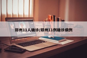 郑州11人确诊/郑州11例确诊病例