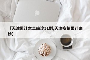 【天津累计本土确诊31例,天津疫情累计确诊】