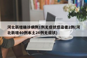 河北新增确诊病例1例无症状感染者2例(河北新增40例本土26例无症状)