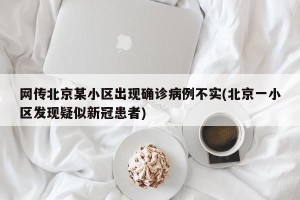 网传北京某小区出现确诊病例不实(北京一小区发现疑似新冠患者)