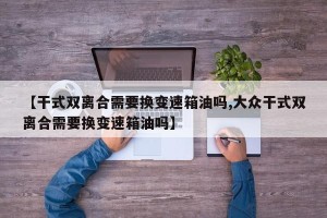 【干式双离合需要换变速箱油吗,大众干式双离合需要换变速箱油吗】