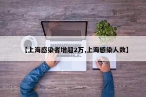 【上海感染者增超2万,上海感染人数】