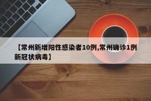 【常州新增阳性感染者10例,常州确诊1例新冠状病毒】